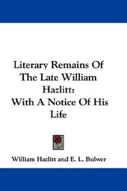 Literary Remains Of The Late William Hazlitt: With A Notice Of His Life