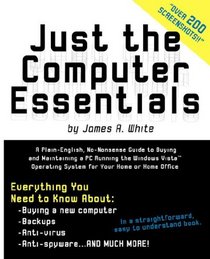 Just the Computer Essentials: A Plain-English, No-Nonsense Guide to Buying and Maintaining a PC Running the Windows Vista Operating System for Your Home or Home Office