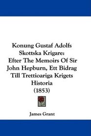 Konung Gustaf Adolfs Skottska Krigare: Efter The Memoirs Of Sir John Hepburn, Ett Bidrag Till Trettioariga Krigets Historia (1853) (Swedish Edition)