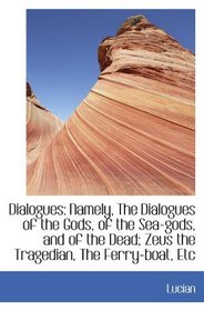 Dialogues: Namely, The Dialogues of the Gods, of the Sea-gods, and of the Dead; Zeus the Tragedian,
