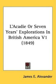L'Acadie Or Seven Years' Explorations In British America V1 (1849)