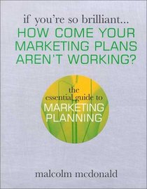 If You're So Brilliant... How Come Your Marketing Plans Aren't Working?: The Essential Guide to Marketing Planning (If You're So Brilliant)