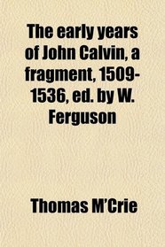 The early years of John Calvin, a fragment, 1509-1536, ed. by W. Ferguson