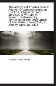 The Address of Charles Francis Adams: Of Massachusetts on the Life, Character and Services of Willia