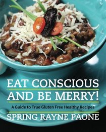 Eat Conscious and Be Merry! A Guide to True Gluten Free Healthy Recipes (Volume 1)