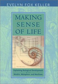Making Sense of Life : Explaining Biological Development with Models, Metaphors, and Machines