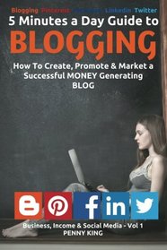 5 Minutes a Day Guide to BLOGGING: How To Create, Promote & Market a Successful Money Generating Blog (Business, Income & Social Media) (Volume 1)