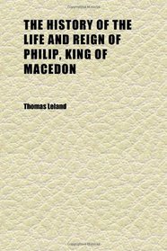 The History of the Life and Reign of Philip, King of Macedon (Volume 1); The Father of Alexander