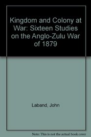 Kingdom and Colony at War: Sixteen Studies on the Anglo-Zulu War of 1879 (The Anglo-Zulu War series)