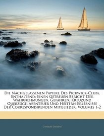 Die Nachgelassenen Papiere Des Pickwick-Clubs, Enthaltend: Einen Getreuen Bericht Der Wahrnehmungen, Gefahren, Kreuzund Querzge, Abenteuer Und Heitern ... Mitglieder, Volumes 1-2 (German Edition)