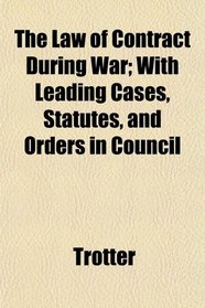 The Law of Contract During War; With Leading Cases, Statutes, and Orders in Council