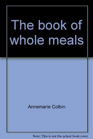 The book of whole meals: A seasonal guide to assembling balanced vegetarian breakfasts, lunches & dinners