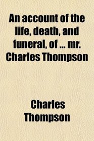 An account of the life, death, and funeral, of ... mr. Charles Thompson