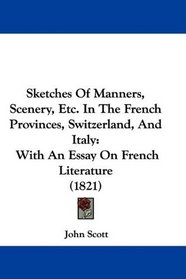 Sketches Of Manners, Scenery, Etc. In The French Provinces, Switzerland, And Italy: With An Essay On French Literature (1821)