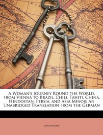 A Woman's Journey Round the World, from Vienna to Brazil, Chili, Tahiti, China, Hindostan, Persia, and Asia Minor: An Unabridged Translation from the German