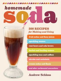 Homemade Soda: 200 Recipes for Making & Using Fruit Sodas & Fizzy Juices, Sparkling Waters, Root Beers & Cola Brews, Herbal & Healing Waters, Sparkling ... & Floats, & Other Carbonated Concoctions