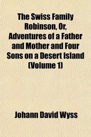 The Swiss Family Robinson, Or, Adventures of a Father and Mother and Four Sons on a Desert Island (Volume 1)
