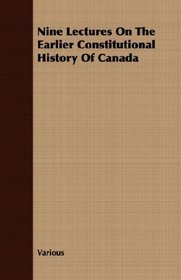Nine Lectures On The Earlier Constitutional History Of Canada