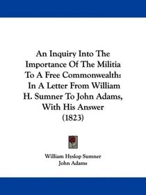 An Inquiry Into The Importance Of The Militia To A Free Commonwealth: In A Letter From William H. Sumner To John Adams, With His Answer (1823)
