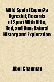 Wild Spain (Espana Agreste); Records of Sport With Rifle, Rod, and Gun; Natural History and Exploration