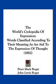 The World's Cyclopedia Of Expression: Words Classified According To Their Meaning As An Aid To The Expression Of Thought (1882)