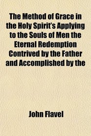 The Method of Grace in the Holy Spirit's Applying to the Souls of Men the Eternal Redemption Contrived by the Father and Accomplished by the