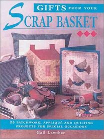 Gifts From Your Scrap Basket: 25 Patchwork, Applique and Quilting Projects for Special