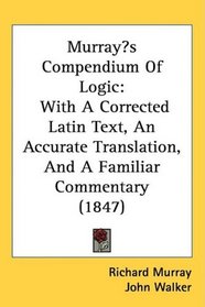 Murrays Compendium Of Logic: With A Corrected Latin Text, An Accurate Translation, And A Familiar Commentary (1847)