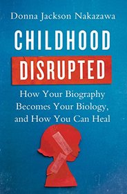 Childhood Disrupted: How Your Biography Becomes Your Biology, and How You Can Heal