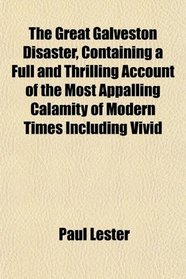 The Great Galveston Disaster, Containing a Full and Thrilling Account of the Most Appalling Calamity of Modern Times Including Vivid