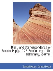 Diary and Correspondence of Samuel Pepys, F.R.S. Secretary to the Admiralty, Volume I