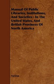 Manual Of Public Libraries, Institutions, And Societies: In The United States, And British Provinces Of North America