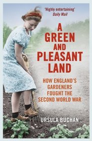A Green and Pleasant Land: How England?s Gardeners Fought the Second World War