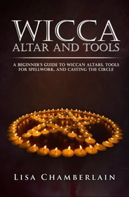 Wicca Altar and Tools: A Beginner?s Guide to Wiccan Altars, Tools for Spellwork, and Casting the Circle (Practicing the Craft) (Volume 2)