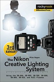 The Nikon Creative Lighting System, 3rd Edition: Using the SB-500, SB-600, SB-700, SB-800, SB-900, SB-910, and R1C1 Flashes