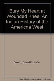 Bury My Heart at Wounded Knee: An Indian History of the Americna West