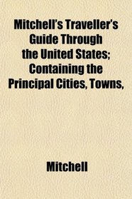 Mitchell's Traveller's Guide Through the United States; Containing the Principal Cities, Towns,