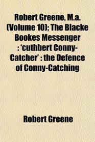Robert Greene, M.a. (Volume 10); The Blacke Bookes Messenger: 'cuthbert Conny-Catcher' : the Defence of Conny-Catching