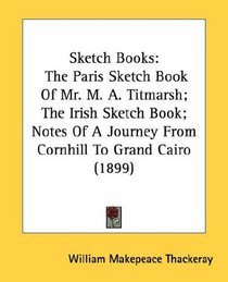 Sketch Books: The Paris Sketch Book Of Mr. M. A. Titmarsh; The Irish Sketch Book; Notes Of A Journey From Cornhill To Grand Cairo (1899)