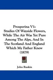 Prosperina V1: Studies Of Wayside Flowers, While The Air Was Yet Pure Among The Alps, And In The Scotland And England Which My Father Knew (1879)