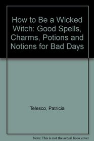 How to Be a Wicked Witch: Good Spells, Charms, Potions and Notions for Bad Days