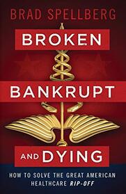 Broken, Bankrupt, and Dying: How to Solve the Great American Healthcare Rip-off
