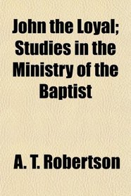 John the Loyal; Studies in the Ministry of the Baptist