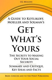 A Guide to Kotlikoff, Moeller and Solman's Get What's Yours: The Secrets to Maxing Out Your Social Security  -  Summary and Critique, Key Ideas and Facts