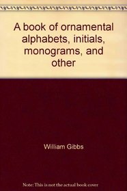 A book of ornamental alphabets, initials, monograms, and other designs