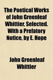 The Poetical Works of John Greenleaf Whittier, Selected. With a Prefatory Notice, by E. Hope