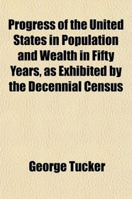 Progress of the United States in Population and Wealth in Fifty Years, as Exhibited by the Decennial Census