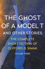 The Ghost of a Model T: And Other Stories (Complete Short Fiction of Clifford D. Simak, Vol 3)