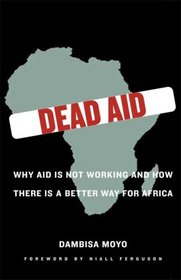 Dead Aid: Why Aid Is Not Working and How There Is a Better Way for Africa