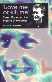 'Love Me Or Kill Me': Sarah Kane and the Theatre of Extremes